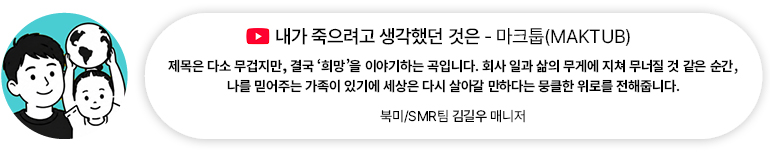 [음악] 내가 죽으려고 생각했던 것은 — 마크툽(MAKTUB) | 북미/SMR팀 김길우 매니저 제목은 다소 무겁지만, 결국 희망을 이야기하는 곡입니다. 회사 일과 삶의 무게에 지쳐 무너질 것 같은 순간, 나를 믿어주는 가족이 있기에 세상은 다시 살아갈 만하다는 뭉클한 위로를 전해줍니다.